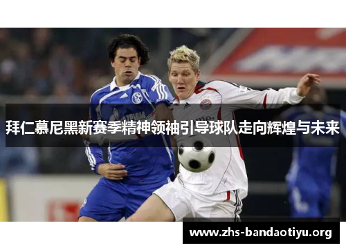 拜仁慕尼黑新赛季精神领袖引导球队走向辉煌与未来 拜仁慕尼黑新赛季精神领袖引导球队走向辉煌与未来