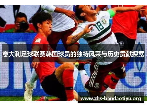 意大利足球联赛韩国球员的独特风采与历史贡献探索 意大利足球联赛韩国球员的独特风采与历史贡献探索