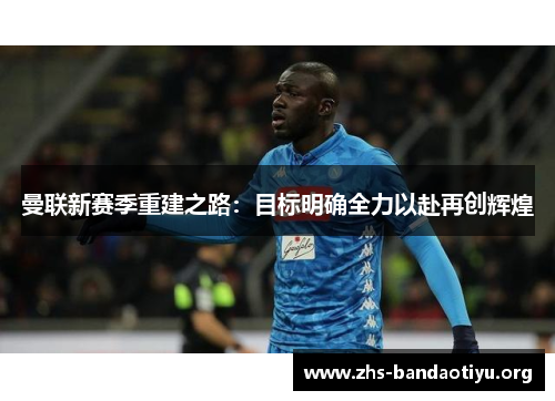曼联新赛季重建之路：目标明确全力以赴再创辉煌