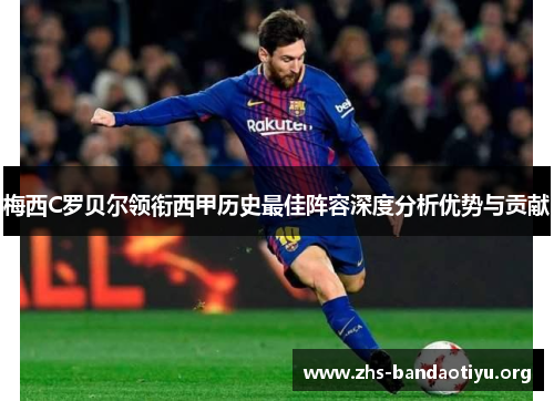 梅西C罗贝尔领衔西甲历史最佳阵容深度分析优势与贡献 梅西C罗贝尔领衔西甲历史最佳阵容深度分析优势与贡献