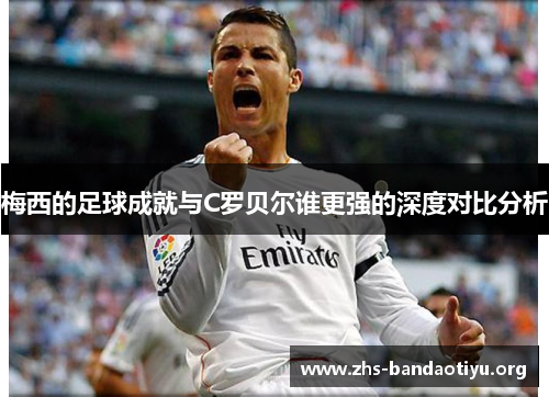 梅西的足球成就与C罗贝尔谁更强的深度对比分析 梅西的足球成就与C罗贝尔谁更强的深度对比分析