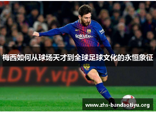 梅西如何从球场天才到全球足球文化的永恒象征 梅西如何从球场天才到全球足球文化的永恒象征