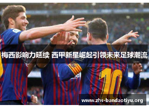 梅西影响力延续 西甲新星崛起引领未来足球潮流 梅西影响力延续 西甲新星崛起引领未来足球潮流