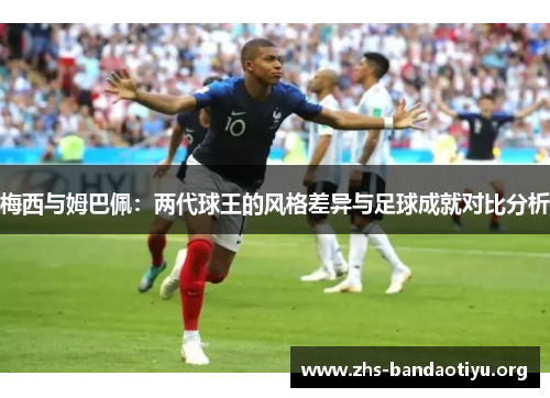 梅西与姆巴佩:两代球王的风格差异与足球成就对比分析 梅西与姆巴佩:两代球王的风格差异与足球成就对比分析