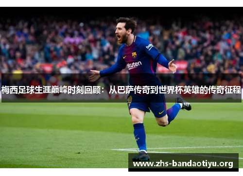 梅西足球生涯巅峰时刻回顾:从巴萨传奇到世界杯英雄的传奇征程 梅西足球生涯巅峰时刻回顾:从巴萨传奇到世界杯英雄的传奇征程
