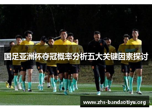 国足亚洲杯夺冠概率分析五大关键因素探讨 国足亚洲杯夺冠概率分析五大关键因素探讨