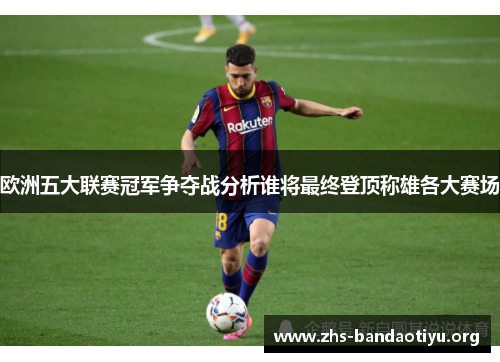 欧洲五大联赛冠军争夺战分析谁将最终登顶称雄各大赛场 欧洲五大联赛冠军争夺战分析谁将最终登顶称雄各大赛场
