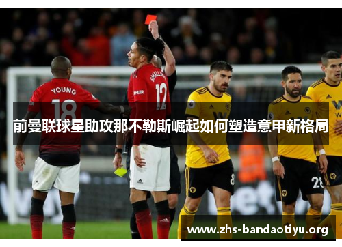 前曼联球星助攻那不勒斯崛起如何塑造意甲新格局 前曼联球星助攻那不勒斯崛起如何塑造意甲新格局