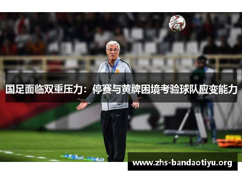 国足面临双重压力:停赛与黄牌困境考验球队应变能力 国足面临双重压力:停赛与黄牌困境考验球队应变能力