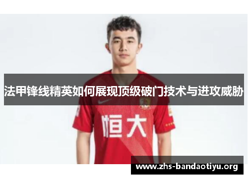 法甲锋线精英如何展现顶级破门技术与进攻威胁 法甲锋线精英如何展现顶级破门技术与进攻威胁