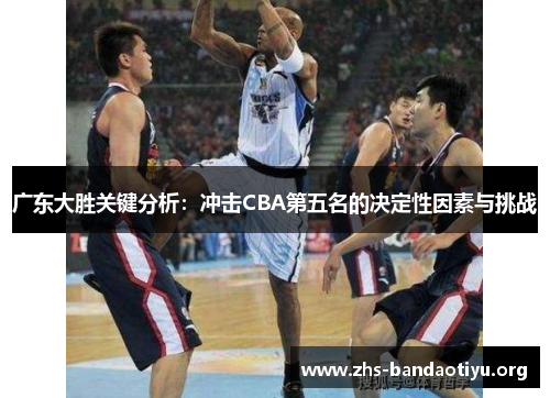 广东大胜关键分析:冲击CBA第五名的决定性因素与挑战 广东大胜关键分析:冲击CBA第五名的决定性因素与挑战
