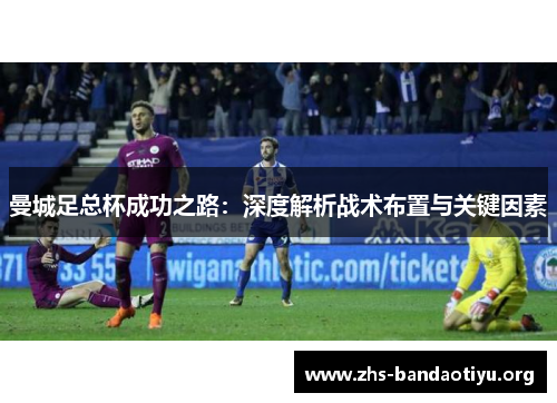 曼城足总杯成功之路:深度解析战术布置与关键因素 曼城足总杯成功之路:深度解析战术布置与关键因素