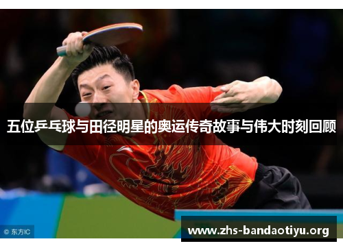五位乒乓球与田径明星的奥运传奇故事与伟大时刻回顾 五位乒乓球与田径明星的奥运传奇故事与伟大时刻回顾