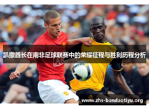 凯撒酋长在南非足球联赛中的荣耀征程与胜利历程分析 凯撒酋长在南非足球联赛中的荣耀征程与胜利历程分析