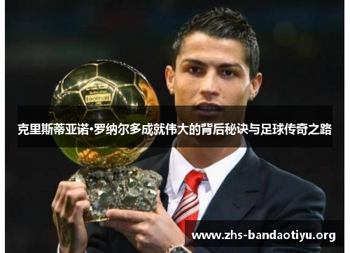 克里斯蒂亚诺·罗纳尔多成就伟大的背后秘诀与足球传奇之路 克里斯蒂亚诺·罗纳尔多成就伟大的背后秘诀与足球传奇之路