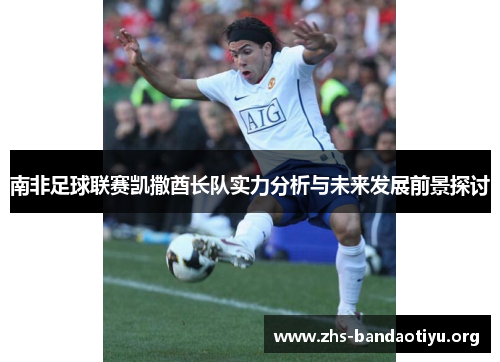 南非足球联赛凯撒酋长队实力分析与未来发展前景探讨 南非足球联赛凯撒酋长队实力分析与未来发展前景探讨