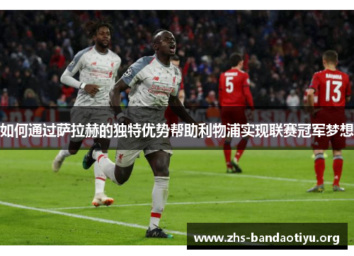 如何通过萨拉赫的独特优势帮助利物浦实现联赛冠军梦想 如何通过萨拉赫的独特优势帮助利物浦实现联赛冠军梦想