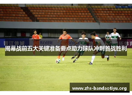 揭幕战前五大关键准备要点助力球队冲刺首战胜利 揭幕战前五大关键准备要点助力球队冲刺首战胜利