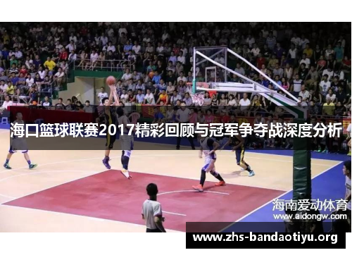海口篮球联赛2017精彩回顾与冠军争夺战深度分析 海口篮球联赛2017精彩回顾与冠军争夺战深度分析