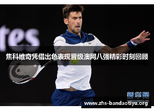焦科维奇凭借出色表现晋级澳网八强精彩时刻回顾 焦科维奇凭借出色表现晋级澳网八强精彩时刻回顾