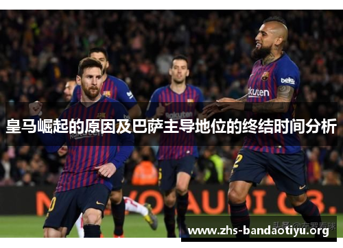 皇马崛起的原因及巴萨主导地位的终结时间分析 皇马崛起的原因及巴萨主导地位的终结时间分析