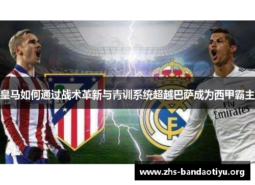 皇马如何通过战术革新与青训系统超越巴萨成为西甲霸主 皇马如何通过战术革新与青训系统超越巴萨成为西甲霸主