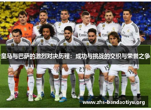 皇马与巴萨的激烈对决历程:成功与挑战的交织与荣誉之争 皇马与巴萨的激烈对决历程:成功与挑战的交织与荣誉之争