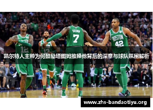 凯尔特人主帅为何鼓励塔图姆推搡他背后的深意与球队氛围解析 凯尔特人主帅为何鼓励塔图姆推搡他背后的深意与球队氛围解析