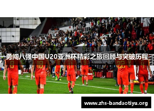 勇闯八强中国U20亚洲杯精彩之旅回顾与突破历程 勇闯八强中国U20亚洲杯精彩之旅回顾与突破历程