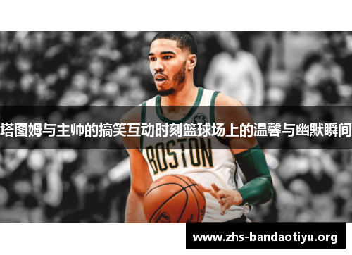 塔图姆与主帅的搞笑互动时刻篮球场上的温馨与幽默瞬间 塔图姆与主帅的搞笑互动时刻篮球场上的温馨与幽默瞬间