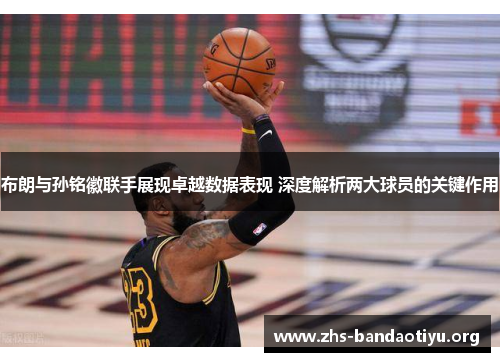 布朗与孙铭徽联手展现卓越数据表现 深度解析两大球员的关键作用 布朗与孙铭徽联手展现卓越数据表现 深度解析两大球员的关键作用