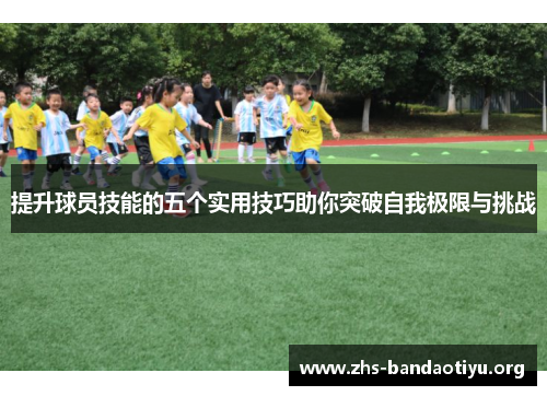 提升球员技能的五个实用技巧助你突破自我极限与挑战 提升球员技能的五个实用技巧助你突破自我极限与挑战