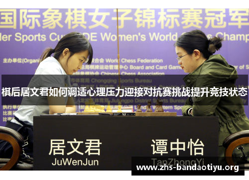 棋后居文君如何调适心理压力迎接对抗赛挑战提升竞技状态 棋后居文君如何调适心理压力迎接对抗赛挑战提升竞技状态