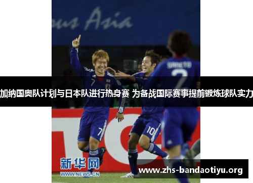 加纳国奥队计划与日本队进行热身赛 为备战国际赛事提前锻炼球队实力 加纳国奥队计划与日本队进行热身赛 为备战国际赛事提前锻炼球队实力