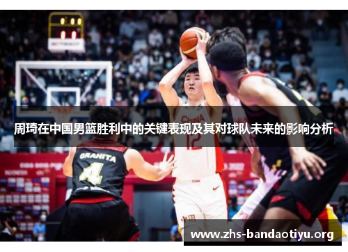 周琦在中国男篮胜利中的关键表现及其对球队未来的影响分析 周琦在中国男篮胜利中的关键表现及其对球队未来的影响分析