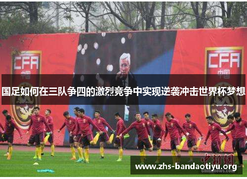 国足如何在三队争四的激烈竞争中实现逆袭冲击世界杯梦想
