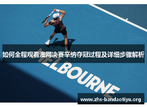 如何全程观看澳网决赛辛纳夺冠过程及详细步骤解析 如何全程观看澳网决赛辛纳夺冠过程及详细步骤解析