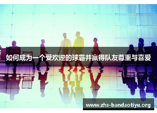 如何成为一个受欢迎的球霸并赢得队友尊重与喜爱 如何成为一个受欢迎的球霸并赢得队友尊重与喜爱