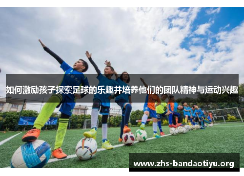 如何激励孩子探索足球的乐趣并培养他们的团队精神与运动兴趣 如何激励孩子探索足球的乐趣并培养他们的团队精神与运动兴趣