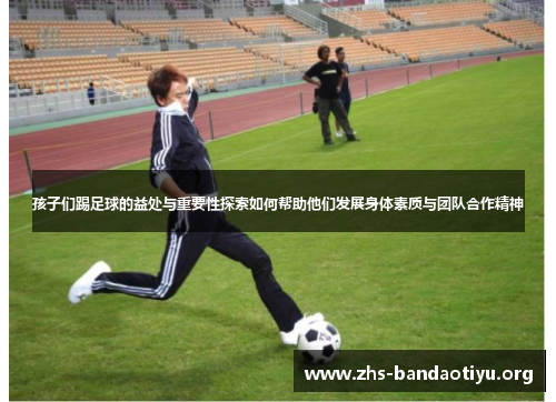孩子们踢足球的益处与重要性探索如何帮助他们发展身体素质与团队合作精神 孩子们踢足球的益处与重要性探索如何帮助他们发展身体素质与团队合作精神