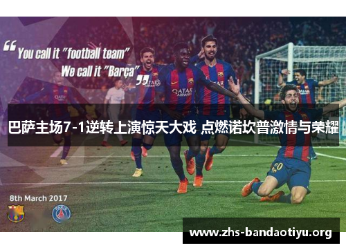 巴萨主场7-1逆转上演惊天大戏 点燃诺坎普激情与荣耀 巴萨主场7-1逆转上演惊天大戏 点燃诺坎普激情与荣耀