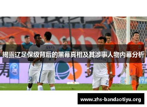 揭露辽足保级背后的黑幕真相及其涉事人物内幕分析 揭露辽足保级背后的黑幕真相及其涉事人物内幕分析