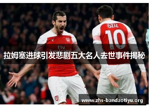 拉姆塞进球引发悲剧五大名人去世事件揭秘 拉姆塞进球引发悲剧五大名人去世事件揭秘