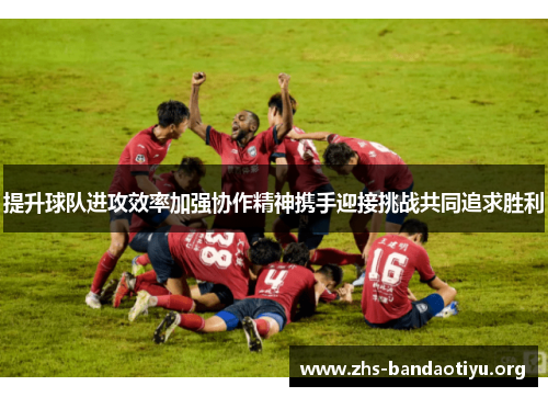 提升球队进攻效率加强协作精神携手迎接挑战共同追求胜利 提升球队进攻效率加强协作精神携手迎接挑战共同追求胜利