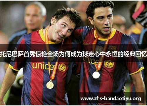 托尼巴萨首秀惊艳全场为何成为球迷心中永恒的经典回忆 托尼巴萨首秀惊艳全场为何成为球迷心中永恒的经典回忆