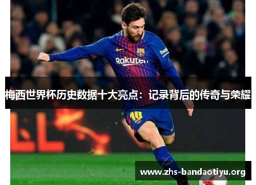 梅西世界杯历史数据十大亮点:记录背后的传奇与荣耀 梅西世界杯历史数据十大亮点:记录背后的传奇与荣耀