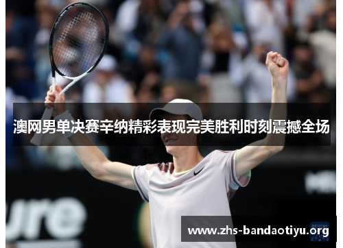 澳网男单决赛辛纳精彩表现完美胜利时刻震撼全场 澳网男单决赛辛纳精彩表现完美胜利时刻震撼全场