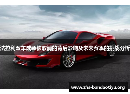 法拉利双车成绩被取消的背后影响及未来赛季的挑战分析 法拉利双车成绩被取消的背后影响及未来赛季的挑战分析