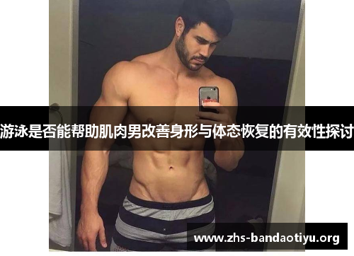 游泳是否能帮助肌肉男改善身形与体态恢复的有效性探讨 游泳是否能帮助肌肉男改善身形与体态恢复的有效性探讨