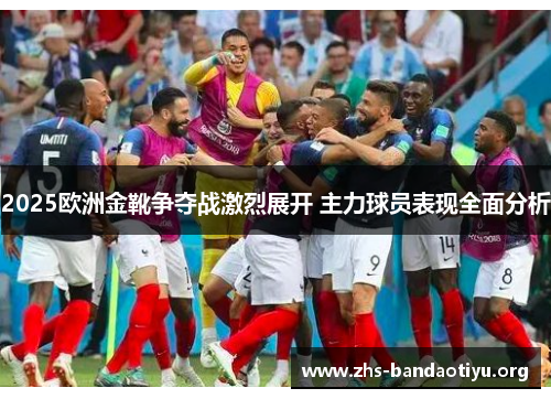 2025欧洲金靴争夺战激烈展开 主力球员表现全面分析 2025欧洲金靴争夺战激烈展开 主力球员表现全面分析